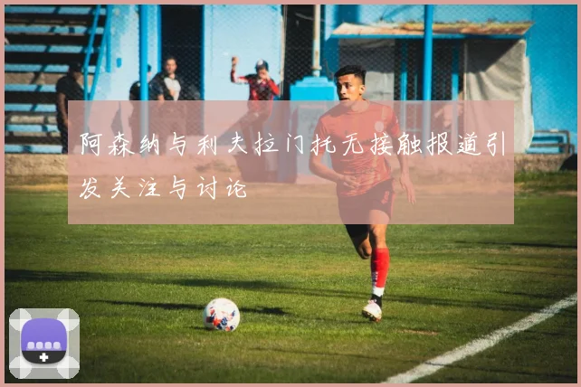 阿森纳与利夫拉门托无接触报道引发关注与讨论