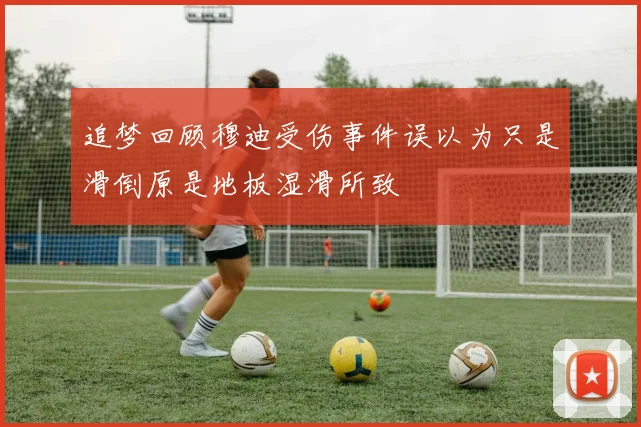 追梦回顾穆迪受伤事件误以为只是滑倒原是地板湿滑所致