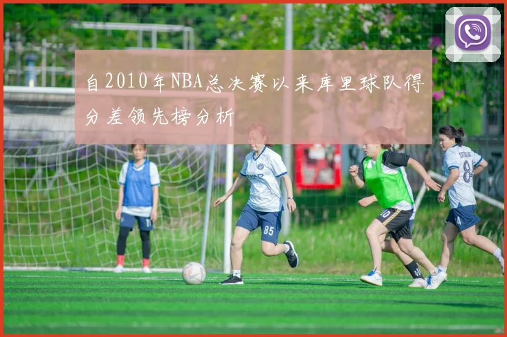自2010年NBA总决赛以来库里球队得分差领先榜分析
