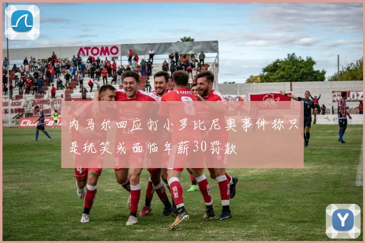 内马尔回应打小罗比尼奥事件称只是玩笑或面临年薪30罚款