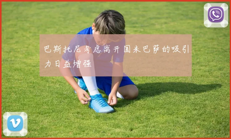 巴斯托尼考虑离开国米巴萨的吸引力日益增强