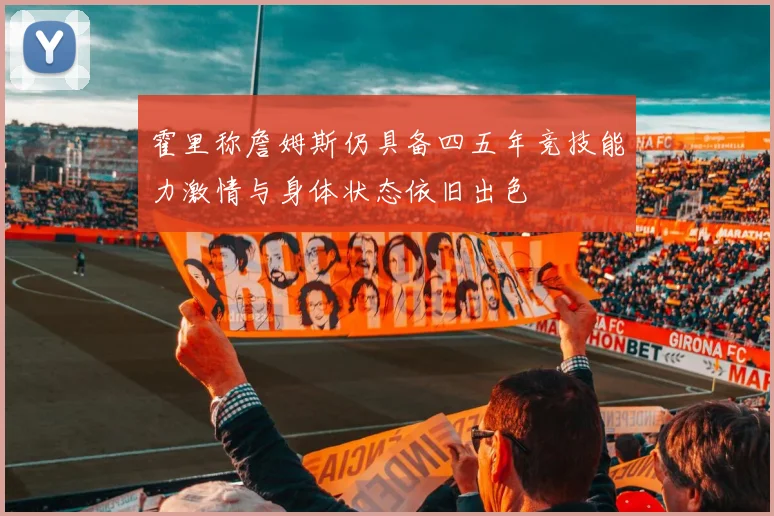 霍里称詹姆斯仍具备四五年竞技能力激情与身体状态依旧出色