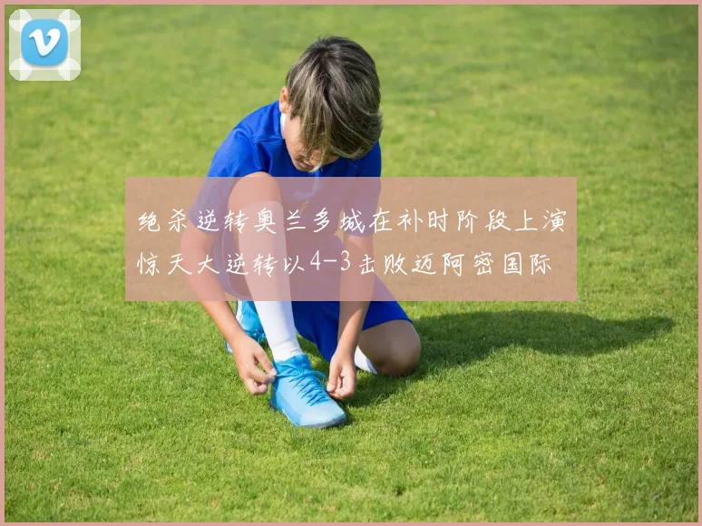 绝杀逆转奥兰多城在补时阶段上演惊天大逆转以4-3击败迈阿密国际