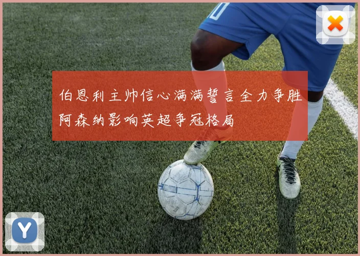 伯恩利主帅信心满满誓言全力争胜阿森纳影响英超争冠格局