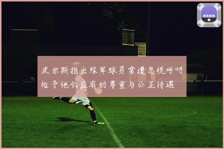 皮尔斯指出绿军球员常遭忽视呼吁给予他们应有的尊重与公正待遇
