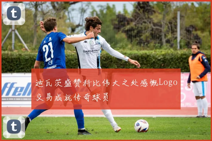 迪瓦茨盛赞科比伟大之处感慨Logo交易成就传奇球员
