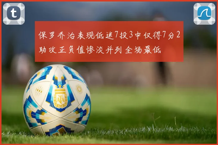 保罗乔治表现低迷7投3中仅得7分2助攻正负值惨淡并列全场最低