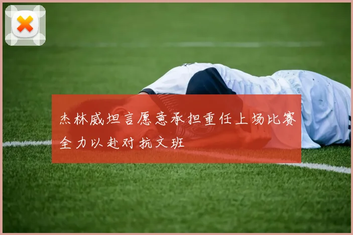 杰林威坦言愿意承担重任上场比赛全力以赴对抗文班