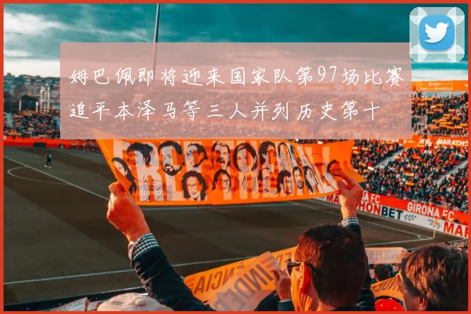 姆巴佩即将迎来国家队第97场比赛追平本泽马等三人并列历史第十
