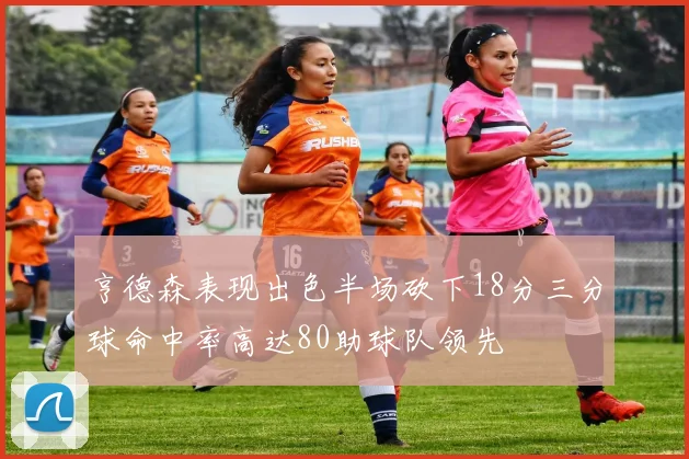 亨德森表现出色半场砍下18分三分球命中率高达80助球队领先