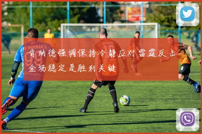 肯纳德强调保持冷静应对雷霆反击全场稳定是胜利关键
