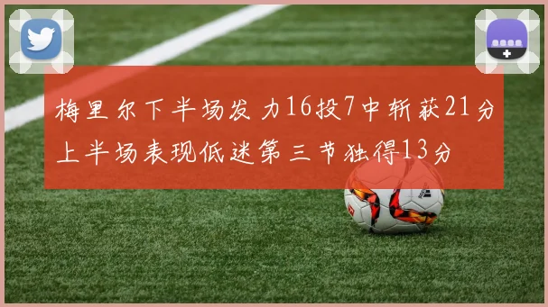 梅里尔下半场发力16投7中斩获21分上半场表现低迷第三节独得13分