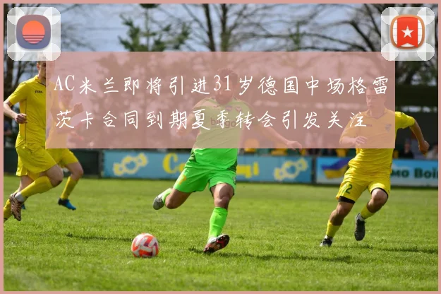 AC米兰即将引进31岁德国中场格雷茨卡合同到期夏季转会引发关注