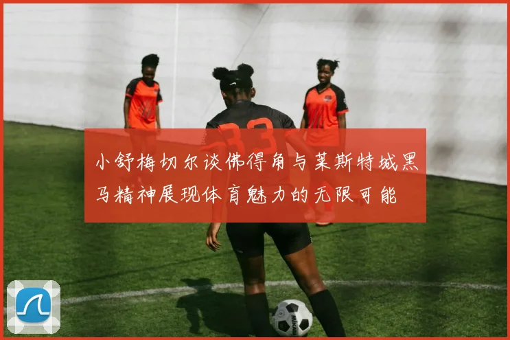 小舒梅切尔谈佛得角与莱斯特城黑马精神展现体育魅力的无限可能