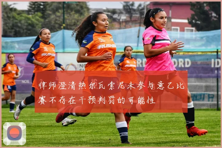律师澄清热尔瓦索尼未参与意乙比赛不存在干预判罚的可能性
