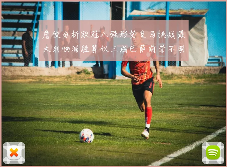 詹俊分析欧冠八强形势皇马挑战最大利物浦胜算仅三成巴萨前景不明